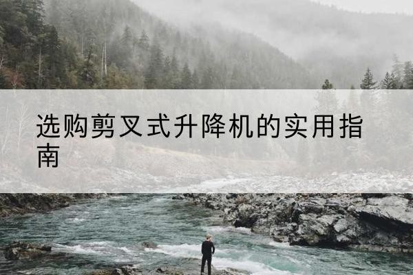 夏县剪叉式升降机怎么选-选购剪叉式升降机的实用指南