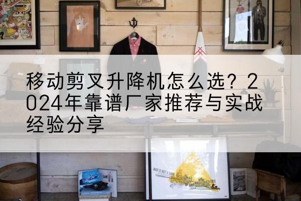 夏县升降平台厂家推荐-移动剪叉升降机怎么选？2024年靠谱厂家推荐与实战经验分享