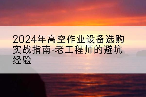 夏县高空作业升降机厂家推荐-2024年高空作业设备选购实战指南-老工程师的避坑经验