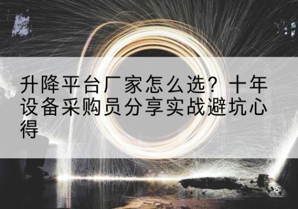 夏县升降平台厂家-怎么选？十年设备采购员分享实战避坑心得