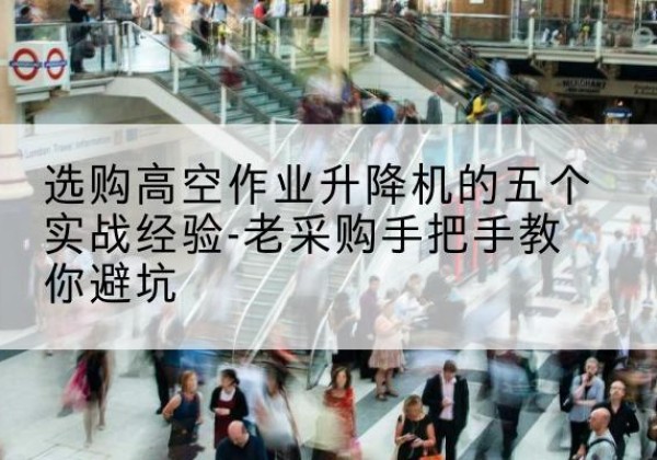 夏县高空作业升降机厂家-选购高空作业升降机的五个实战经验-老采购手把手教你避坑