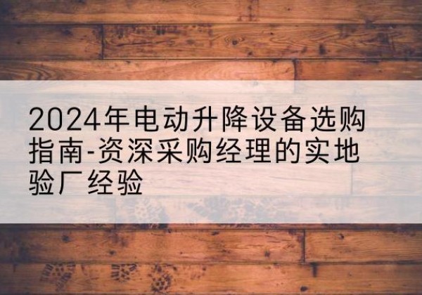 夏县电动剪叉升降平台厂家-2024年电动升降设备选购指南-资深采购经理的实地验厂经验