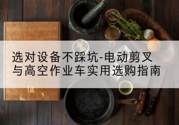 夏县电动剪叉升降平台怎么选-选对设备不踩坑-电动剪叉与高空作业车实用选购指南