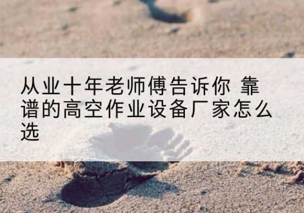 夏县高空作业升降机厂家推荐-从业十年老师傅告诉你 靠谱的高空作业设备厂家怎么选