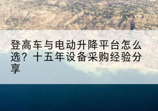 夏县登高车厂家厂家-登高车与电动升降平台怎么选？十五年设备采购经验分享