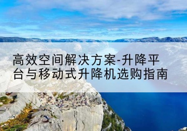 夏县升降平台厂家-*空间解决方案-升降平台与移动式升降机选购指南