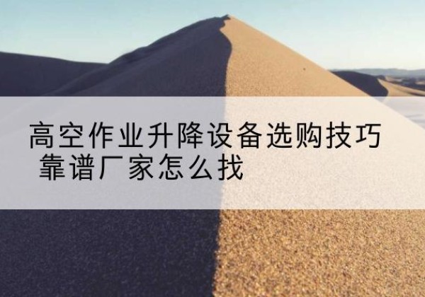 夏县电动升降平台厂家推荐-高空作业升降设备选购技巧 靠谱厂家怎么找