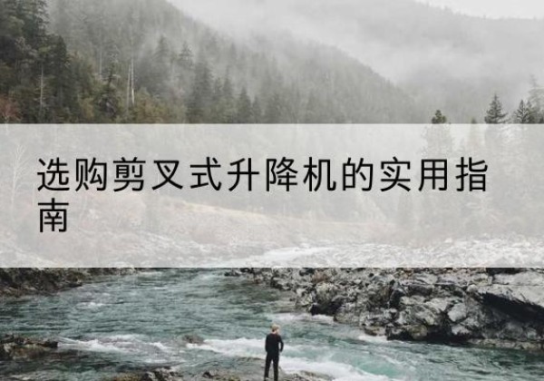 夏县剪叉式升降机怎么选-选购剪叉式升降机的实用指南