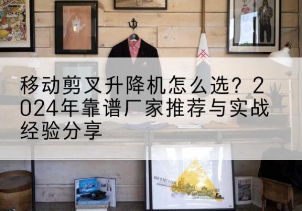 夏县升降平台厂家推荐-移动剪叉升降机怎么选？2024年靠谱厂家推荐与实战经验分享