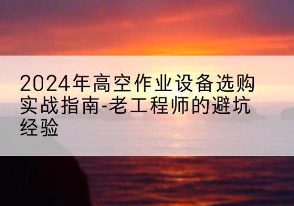 夏县高空作业升降机厂家推荐-2024年高空作业设备选购实战指南-老工程师的避坑经验