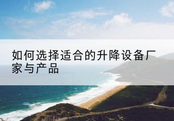 夏县电动升降平台厂家-如何选择适合的升降设备厂家与产品